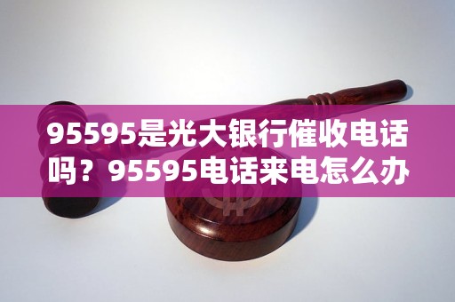95595是光大银行催收电话吗？95595电话来电怎么办？
